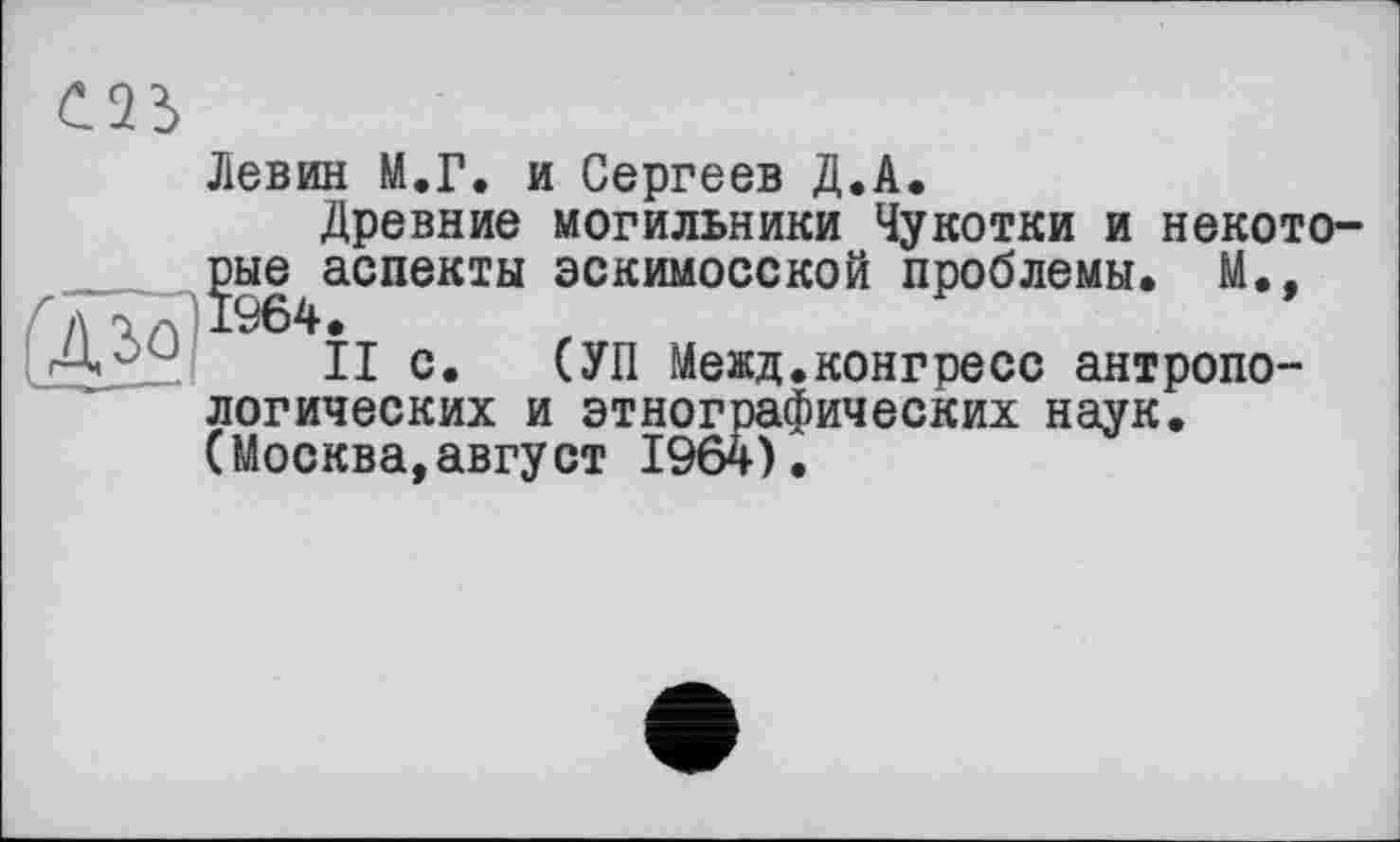 ﻿Левин М.Г. и Сергеев Д.А.
Древние могильники Чукотки и некоторые аспекты эскимосской проблемы. М., д ъ л 1964.
II с. (УП Межд.конгресс антропологических и этнографических наук. (Москва,август 1964).